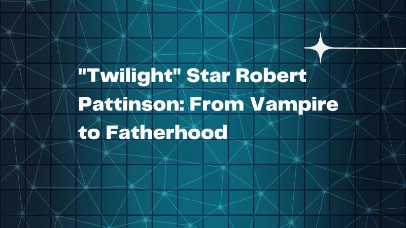 "Twilight" Star Robert Pattinson: From Vampire to Fatherhood