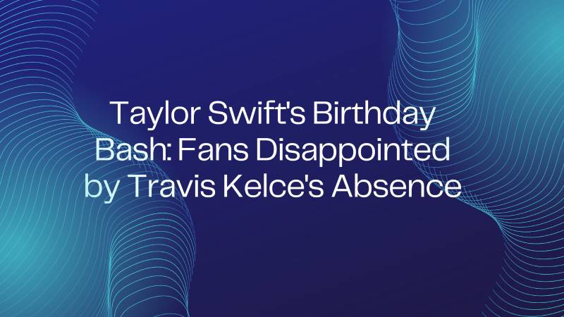 Taylor Swift's Birthday Bash: Fans Disappointed by Travis Kelce's Absence