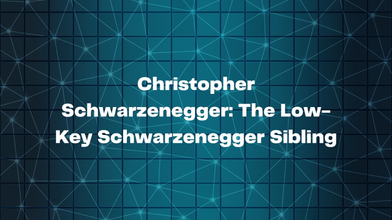 Christopher Schwarzenegger: The Low-Key Schwarzenegger Sibling