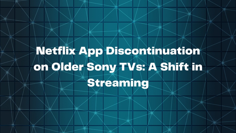 Netflix App Discontinuation on Older Sony TVs: A Shift in Streaming