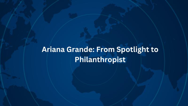 Ariana Grande: From Spotlight to Philanthropist