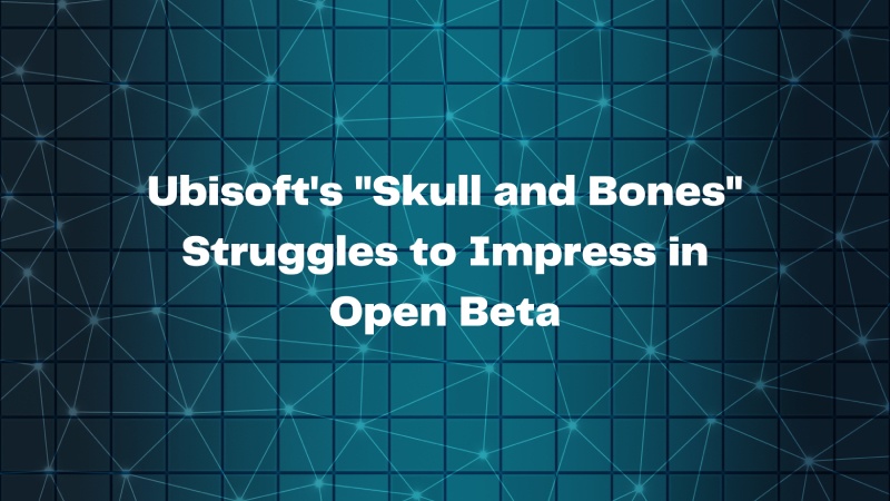 Ubisoft's "Skull and Bones" Struggles to Impress in Open Beta