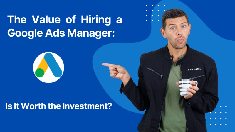 The Value of Hiring a Google Ads Manager: Is It Worth the Investment?