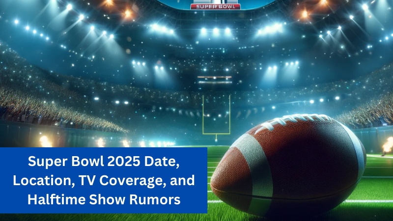 Super Bowl 2025: Date, Location, TV Coverage, and Halftime Show Rumors